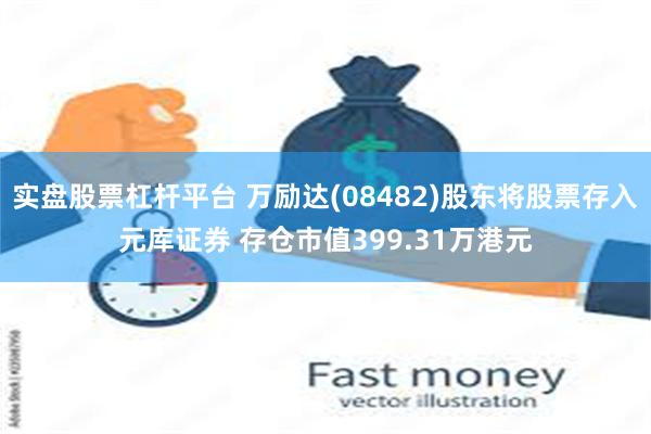 实盘股票杠杆平台 万励达(08482)股东将股票存入元库证券 存仓市值399.31万港元