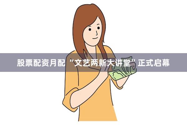 股票配资月配 “文艺两新大讲堂”正式启幕