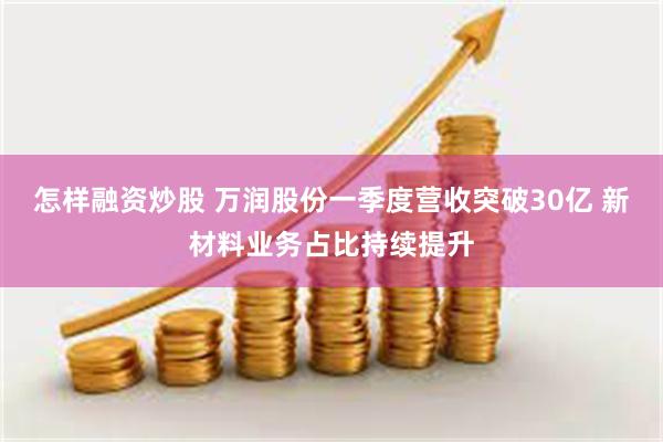 怎样融资炒股 万润股份一季度营收突破30亿 新材料业务占比持续提升