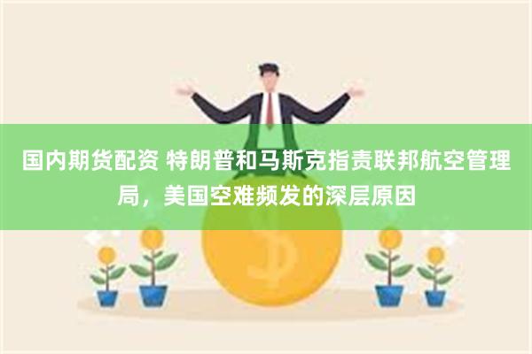 国内期货配资 特朗普和马斯克指责联邦航空管理局，美国空难频发的深层原因