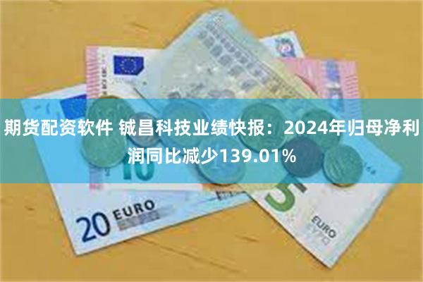 期货配资软件 铖昌科技业绩快报：2024年归母净利润同比减少139.01%