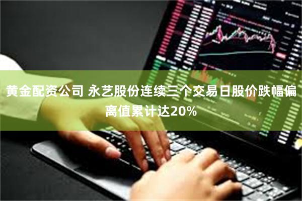 黄金配资公司 永艺股份连续三个交易日股价跌幅偏离值累计达20%