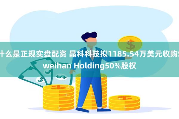 什么是正规实盘配资 晶科科技拟1185.54万美元收购Sweihan Holding50%股权