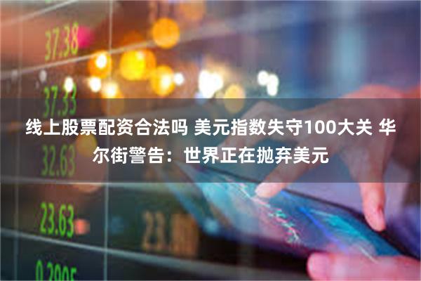 线上股票配资合法吗 美元指数失守100大关 华尔街警告：世界正在抛弃美元