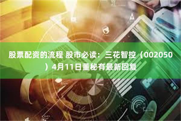 股票配资的流程 股市必读：三花智控（002050）4月11日董秘有最新回复
