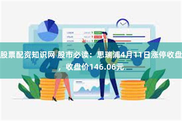 股票配资知识网 股市必读：思瑞浦4月11日涨停收盘，收盘价146.06元