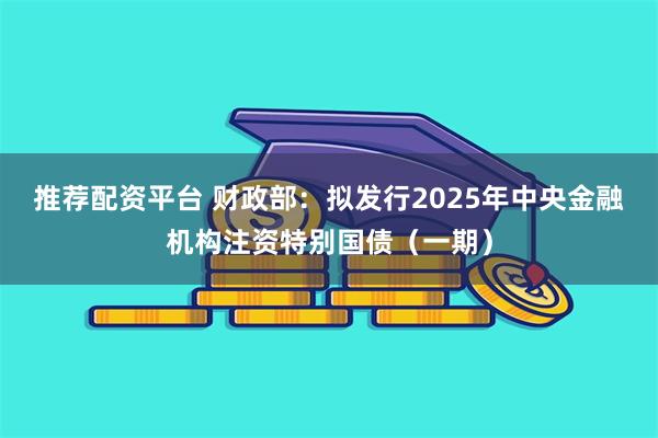 推荐配资平台 财政部：拟发行2025年中央金融机构注资特别国债（一期）