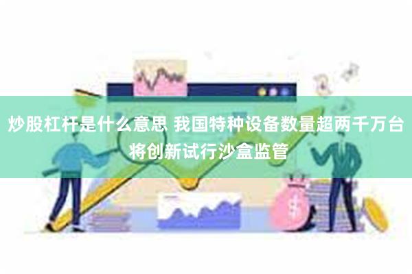 炒股杠杆是什么意思 我国特种设备数量超两千万台 将创新试行沙盒监管