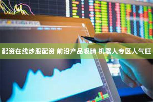 配资在线炒股配资 前沿产品吸睛 机器人专区人气旺