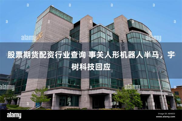 股票期货配资行业查询 事关人形机器人半马，宇树科技回应