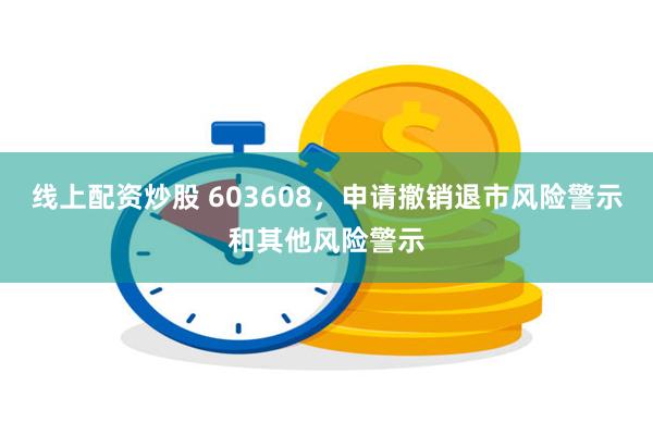 线上配资炒股 603608，申请撤销退市风险警示和其他风险警示