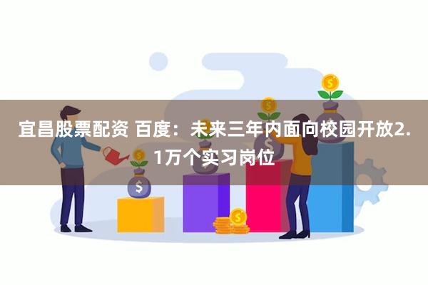 宜昌股票配资 百度：未来三年内面向校园开放2.1万个实习岗位