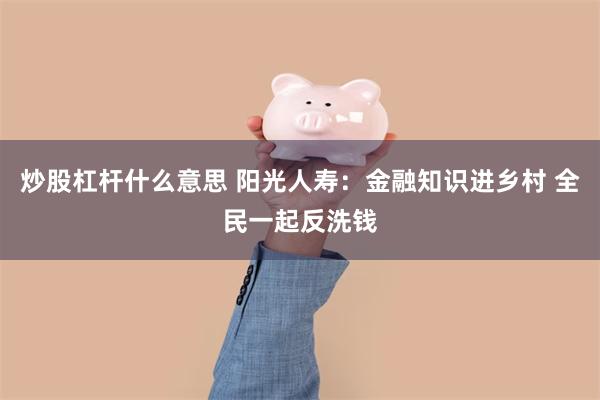 炒股杠杆什么意思 阳光人寿：金融知识进乡村 全民一起反洗钱