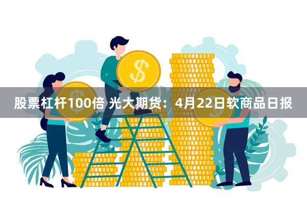 股票杠杆100倍 光大期货：4月22日软商品日报