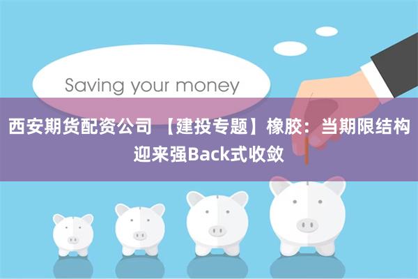 西安期货配资公司 【建投专题】橡胶：当期限结构迎来强Back式收敛