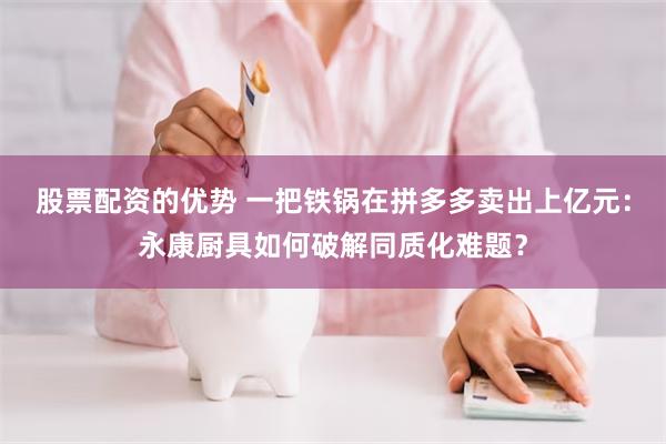 股票配资的优势 一把铁锅在拼多多卖出上亿元：永康厨具如何破解同质化难题？