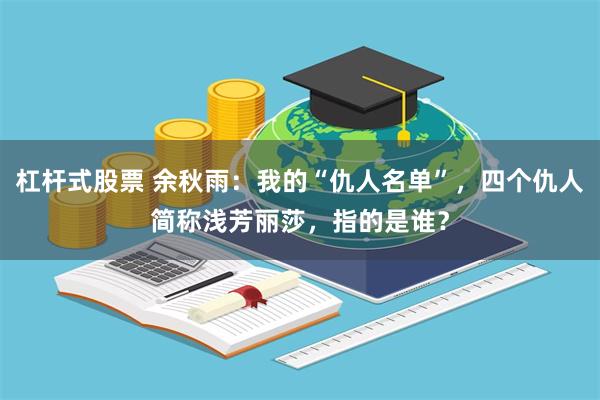 杠杆式股票 余秋雨：我的“仇人名单”，四个仇人简称浅芳丽莎，指的是谁？