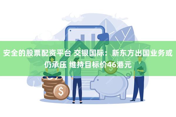安全的股票配资平台 交银国际：新东方出国业务或仍承压 维持目标价46港元