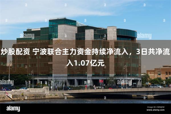 炒股配资 宁波联合主力资金持续净流入，3日共净流入1.07亿元