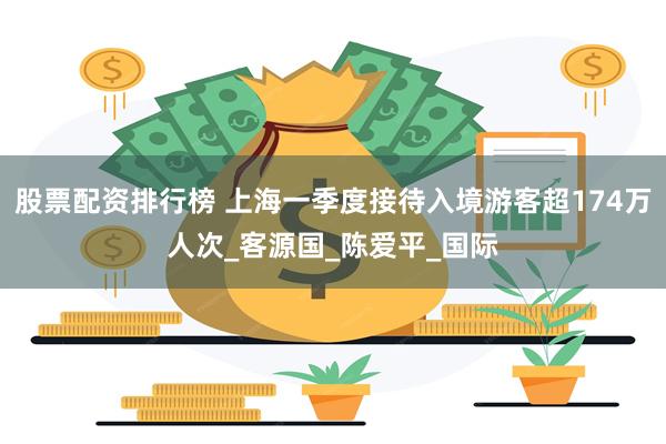 股票配资排行榜 上海一季度接待入境游客超174万人次_客源国_陈爱平_国际