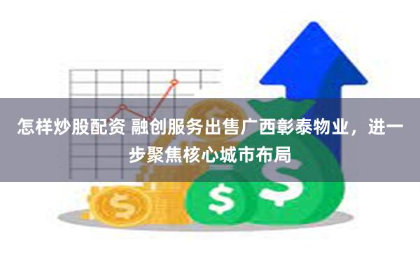 怎样炒股配资 融创服务出售广西彰泰物业，进一步聚焦核心城市布局