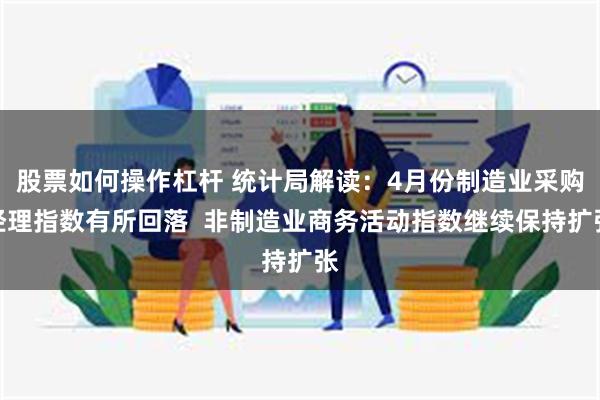 股票如何操作杠杆 统计局解读：4月份制造业采购经理指数有所回落  非制造业商务活动指数继续保持扩张
