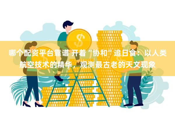 哪个配资平台靠谱 开着“协和”追日食：以人类航空技术的精华，观测最古老的天文现象