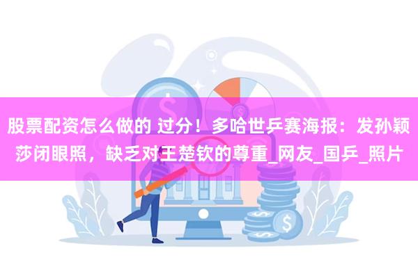 股票配资怎么做的 过分！多哈世乒赛海报：发孙颖莎闭眼照，缺乏对王楚钦的尊重_网友_国乒_照片