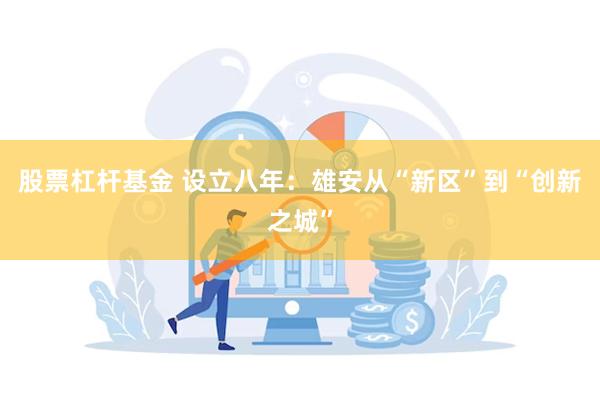 股票杠杆基金 设立八年：雄安从“新区”到“创新之城”