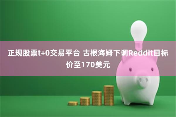 正规股票t+0交易平台 古根海姆下调Reddit目标价至170美元