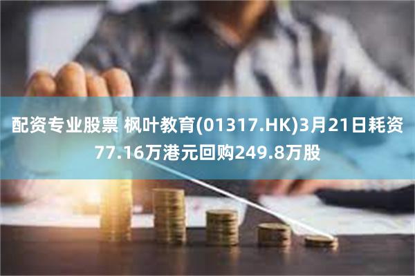 配资专业股票 枫叶教育(01317.HK)3月21日耗资77.16万港元回购249.8万股
