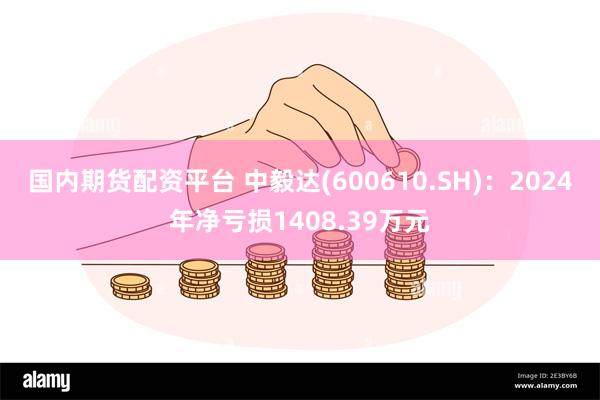 国内期货配资平台 中毅达(600610.SH)：2024年净亏损1408.39万元