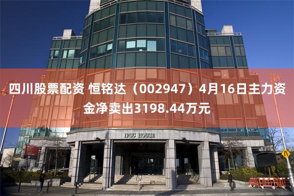 四川股票配资 恒铭达（002947）4月16日主力资金净卖出3198.44万元