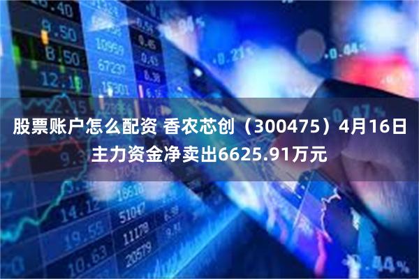股票账户怎么配资 香农芯创（300475）4月16日主力资金净卖出6625.91万元