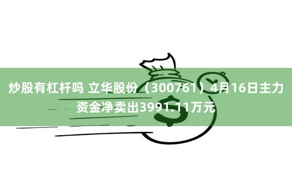 炒股有杠杆吗 立华股份（300761）4月16日主力资金净卖出3991.11万元