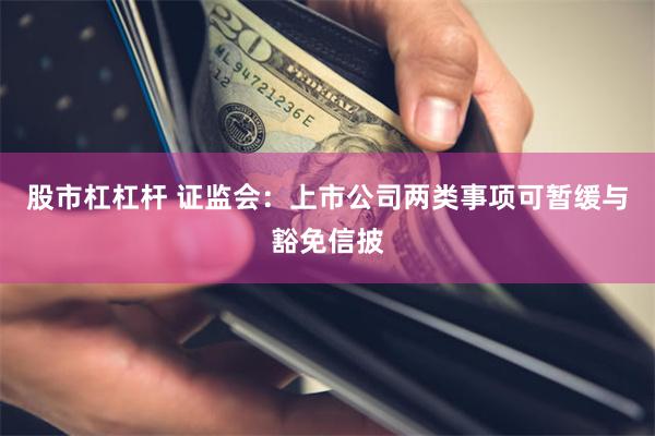 股市杠杠杆 证监会：上市公司两类事项可暂缓与豁免信披