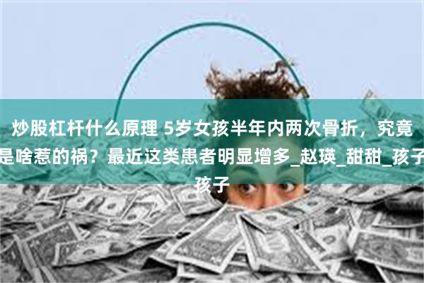 炒股杠杆什么原理 5岁女孩半年内两次骨折，究竟是啥惹的祸？最近这类患者明显增多_赵瑛_甜甜_孩子