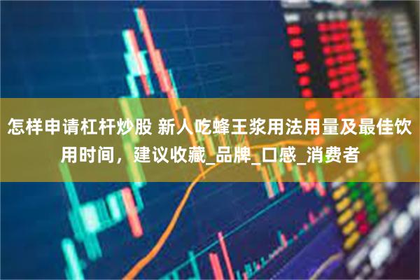 怎样申请杠杆炒股 新人吃蜂王浆用法用量及最佳饮用时间，建议收藏_品牌_口感_消费者