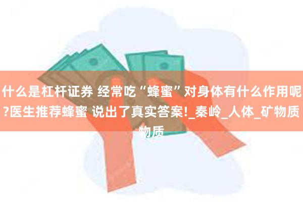 什么是杠杆证券 经常吃“蜂蜜”对身体有什么作用呢?医生推荐蜂蜜 说出了真实答案!_秦岭_人体_矿物质