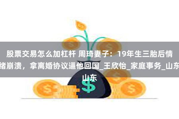 股票交易怎么加杠杆 周琦妻子：19年生三胎后情绪崩溃，拿离婚协议逼他回国_王欣怡_家庭事务_山东