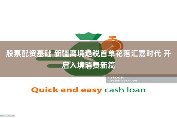 股票配资基础 新疆离境退税首单花落汇嘉时代 开启入境消费新篇