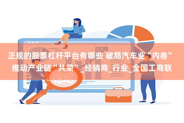 正规的股票杠杆平台有哪些 破局汽车业“内卷” 推动产业链“共荣”_经销商_行业_全国工商联