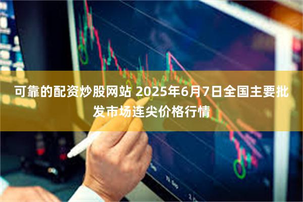 可靠的配资炒股网站 2025年6月7日全国主要批发市场连尖价格行情