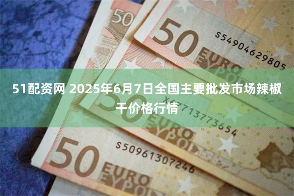 51配资网 2025年6月7日全国主要批发市场辣椒干价格行情