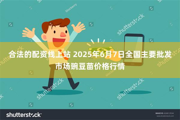 合法的配资线上站 2025年6月7日全国主要批发市场豌豆苗价格行情