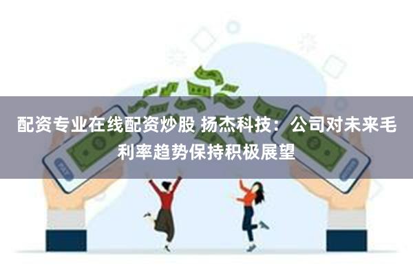 配资专业在线配资炒股 扬杰科技：公司对未来毛利率趋势保持积极展望