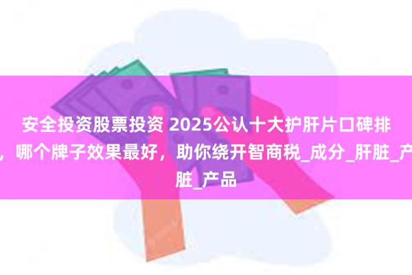 安全投资股票投资 2025公认十大护肝片口碑排名，哪个牌子效果最好，助你绕开智商税_成分_肝脏_产品