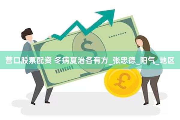 营口股票配资 冬病夏治各有方_张忠德_阳气_地区