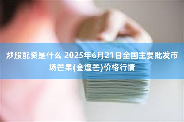 炒股配资是什么 2025年6月21日全国主要批发市场芒果(金煌芒)价格行情