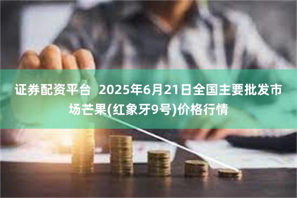 证券配资平台  2025年6月21日全国主要批发市场芒果(红象牙9号)价格行情